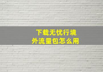 下载无忧行境外流量包怎么用