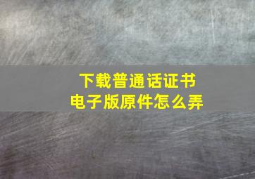 下载普通话证书电子版原件怎么弄