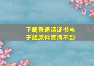 下载普通话证书电子版原件查询不到