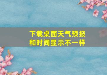 下载桌面天气预报和时间显示不一样