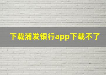 下载浦发银行app下载不了