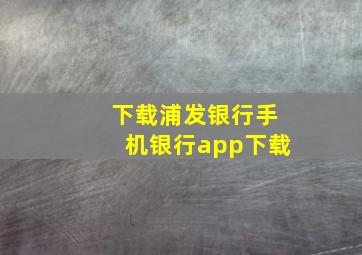 下载浦发银行手机银行app下载