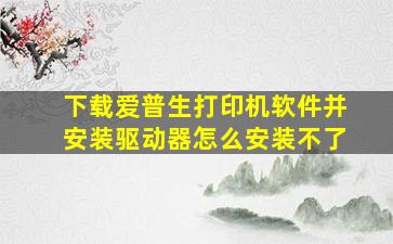 下载爱普生打印机软件并安装驱动器怎么安装不了