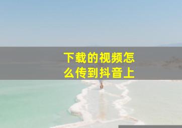 下载的视频怎么传到抖音上