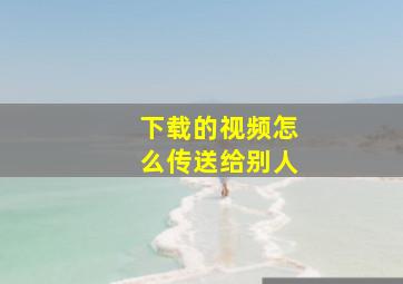 下载的视频怎么传送给别人