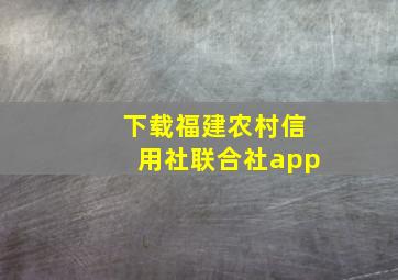 下载福建农村信用社联合社app