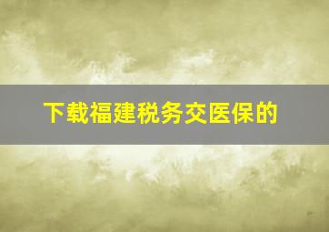 下载福建税务交医保的