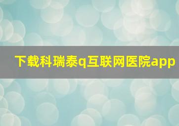 下载科瑞泰q互联网医院app