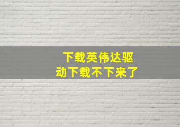 下载英伟达驱动下载不下来了