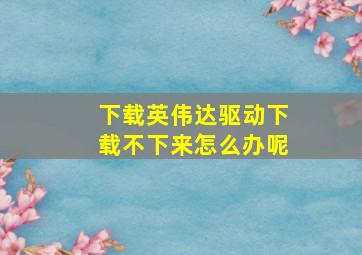 下载英伟达驱动下载不下来怎么办呢