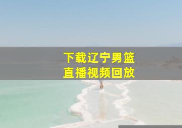 下载辽宁男篮直播视频回放