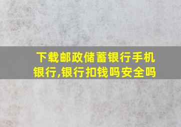 下载邮政储蓄银行手机银行,银行扣钱吗安全吗