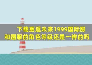 下载重返未来1999国际服和国服的角色等级还是一样的吗