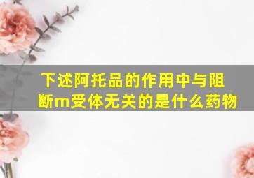 下述阿托品的作用中与阻断m受体无关的是什么药物