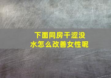 下面同房干涩没水怎么改善女性呢