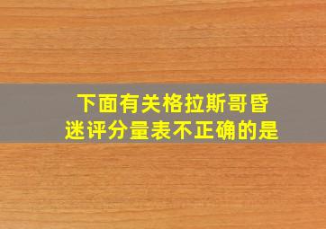 下面有关格拉斯哥昏迷评分量表不正确的是