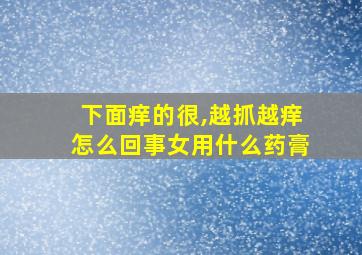 下面痒的很,越抓越痒怎么回事女用什么药膏