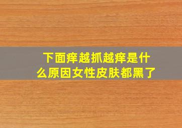 下面痒越抓越痒是什么原因女性皮肤都黑了