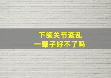 下颌关节紊乱一辈子好不了吗