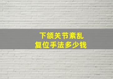 下颌关节紊乱复位手法多少钱