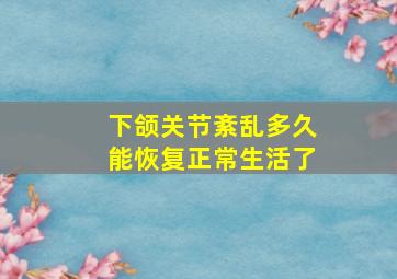 下颌关节紊乱多久能恢复正常生活了