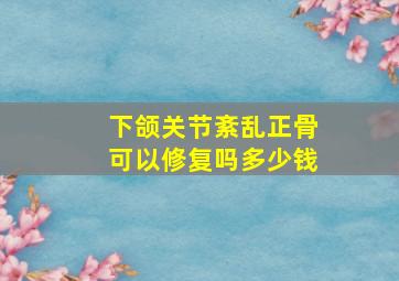 下颌关节紊乱正骨可以修复吗多少钱