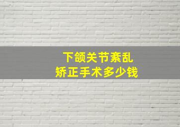 下颌关节紊乱矫正手术多少钱