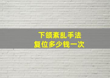 下颌紊乱手法复位多少钱一次