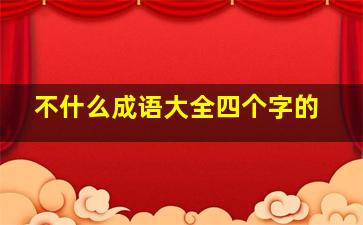 不什么成语大全四个字的