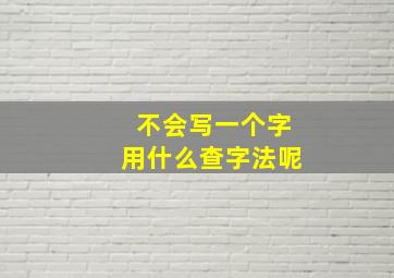 不会写一个字用什么查字法呢