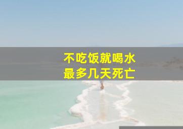 不吃饭就喝水最多几天死亡