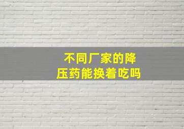 不同厂家的降压药能换着吃吗