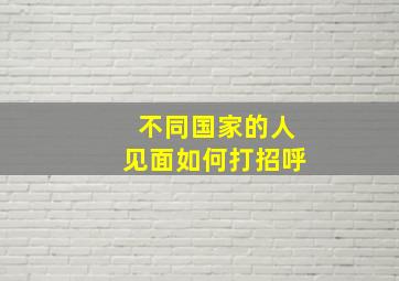 不同国家的人见面如何打招呼