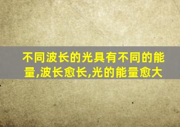 不同波长的光具有不同的能量,波长愈长,光的能量愈大