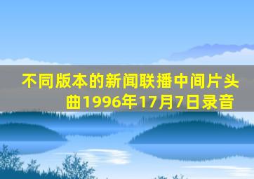 不同版本的新闻联播中间片头曲1996年17月7日录音