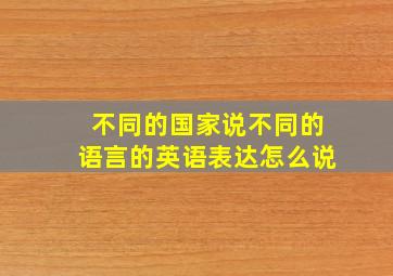 不同的国家说不同的语言的英语表达怎么说