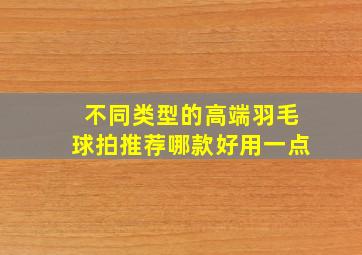 不同类型的高端羽毛球拍推荐哪款好用一点