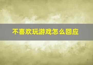 不喜欢玩游戏怎么回应