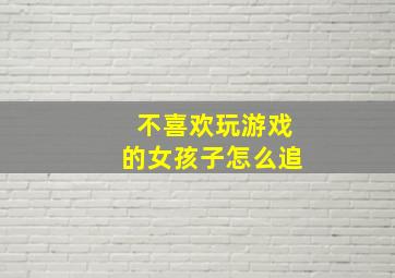 不喜欢玩游戏的女孩子怎么追