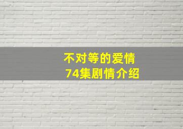 不对等的爱情74集剧情介绍