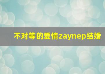 不对等的爱情zaynep结婚