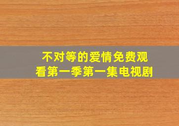 不对等的爱情免费观看第一季第一集电视剧