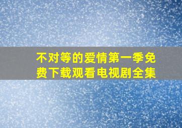 不对等的爱情第一季免费下载观看电视剧全集