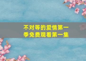 不对等的爱情第一季免费观看第一集