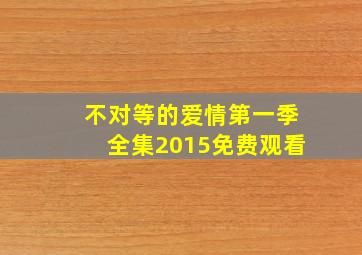 不对等的爱情第一季全集2015免费观看