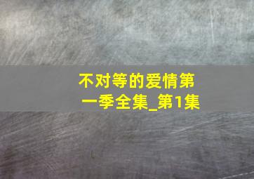 不对等的爱情第一季全集_第1集