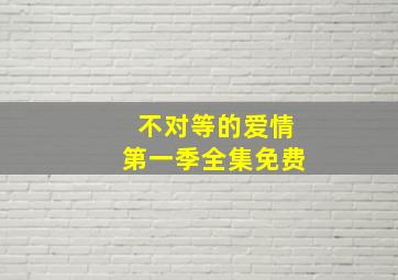 不对等的爱情第一季全集免费