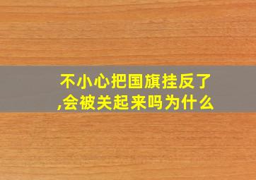 不小心把国旗挂反了,会被关起来吗为什么