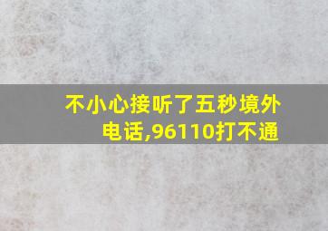 不小心接听了五秒境外电话,96110打不通