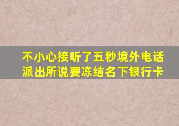 不小心接听了五秒境外电话派出所说要冻结名下银行卡